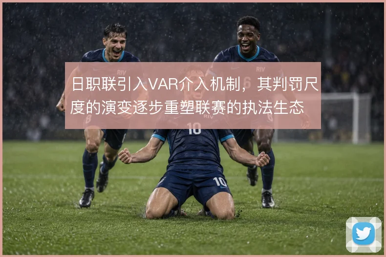 日职联引入VAR介入机制，其判罚尺度的演变逐步重塑联赛的执法生态