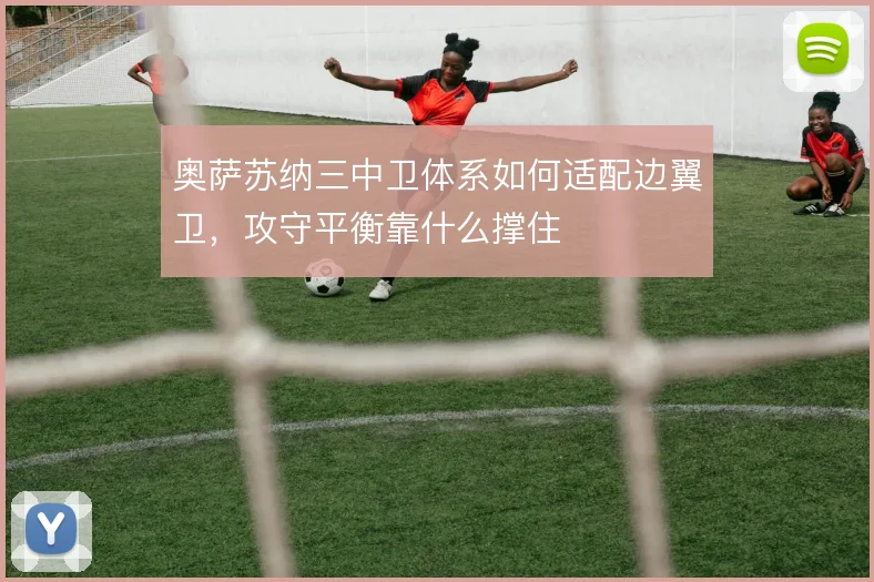 奥萨苏纳三中卫体系如何适配边翼卫,攻守平衡靠什么撑住