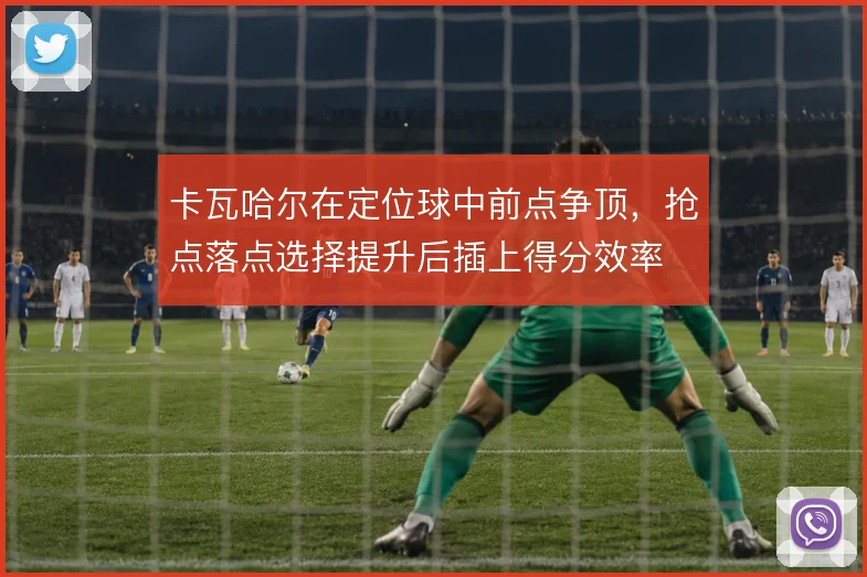 卡瓦哈尔在定位球中前点争顶,抢点落点选择提升后插上得分效率