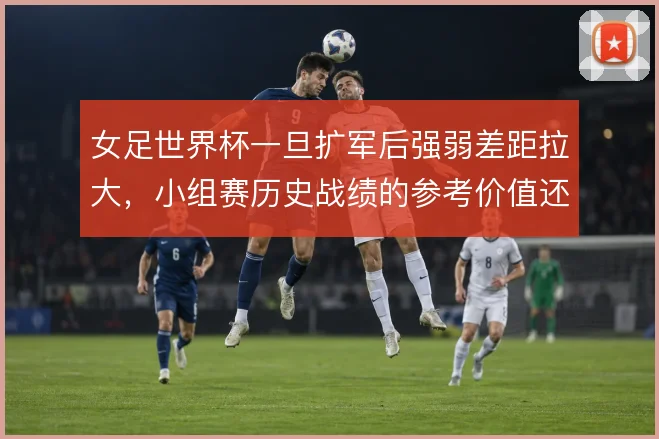 女足世界杯一旦扩军后强弱差距拉大，小组赛历史战绩的参考价值还剩多少