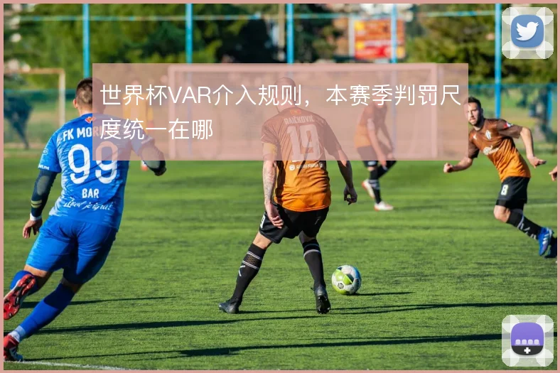 世界杯VAR介入规则，本赛季判罚尺度统一在哪