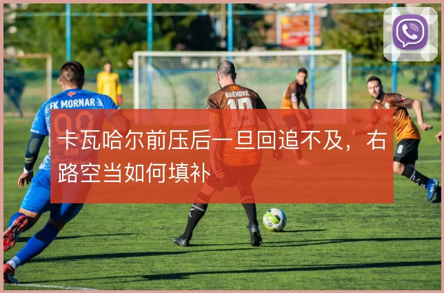 卡瓦哈尔前压后一旦回追不及，右路空当如何填补