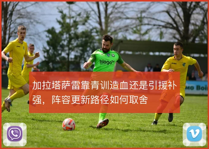 加拉塔萨雷靠青训造血还是引援补强,阵容更新路径如何取舍