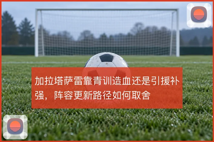 加拉塔萨雷靠青训造血还是引援补强,阵容更新路径如何取舍