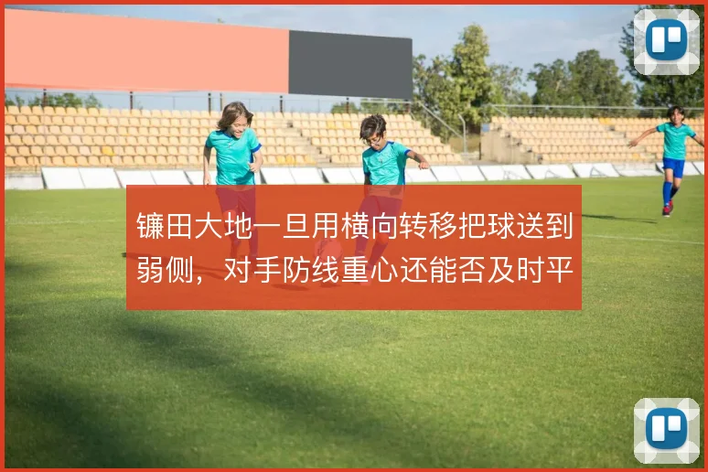 镰田大地一旦用横向转移把球送到弱侧，对手防线重心还能否及时平移