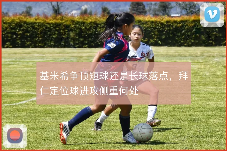 基米希争顶短球还是长球落点，拜仁定位球进攻侧重何处
