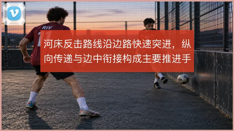 河床反击路线沿边路快速突进，纵向传递与边中衔接构成主要推进手段