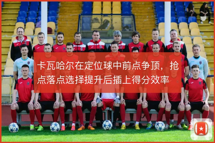 卡瓦哈尔在定位球中前点争顶,抢点落点选择提升后插上得分效率
