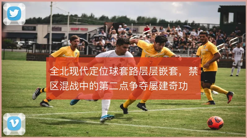 全北现代定位球套路层层嵌套,禁区混战中的第二点争夺屡建奇功