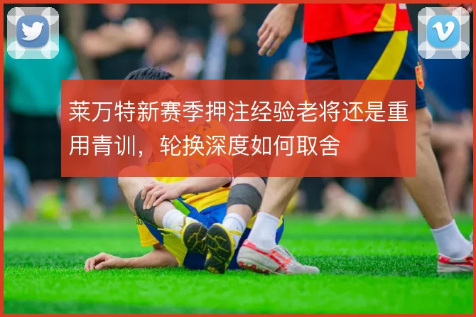 莱万特新赛季押注经验老将还是重用青训，轮换深度如何取舍