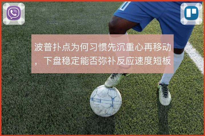 波普扑点为何习惯先沉重心再移动，下盘稳定能否弥补反应速度短板