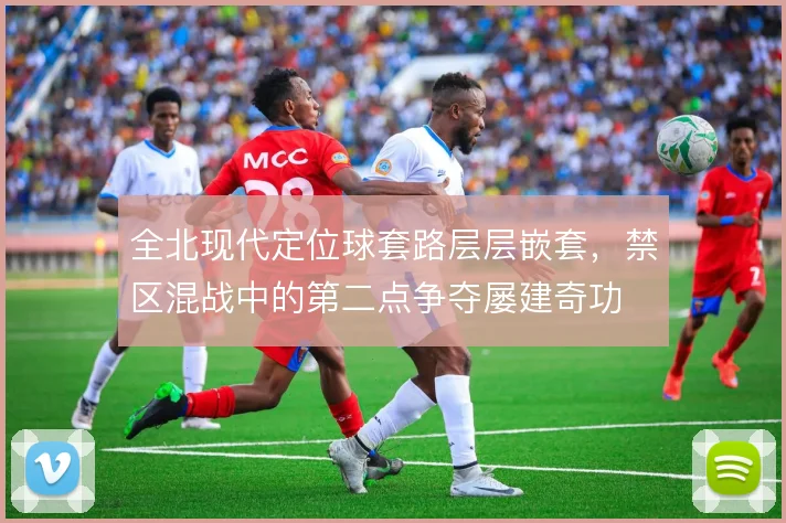 全北现代定位球套路层层嵌套,禁区混战中的第二点争夺屡建奇功