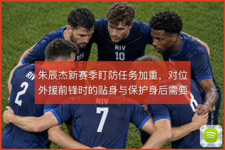 朱辰杰新赛季盯防任务加重,对位外援前锋时的贴身与保护身后需要更明确