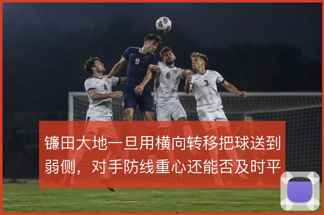 镰田大地一旦用横向转移把球送到弱侧，对手防线重心还能否及时平移