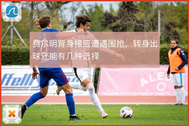 费尔明背身接应遭遇围抢，转身出球还能有几种选择