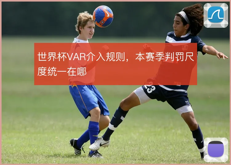 世界杯VAR介入规则，本赛季判罚尺度统一在哪