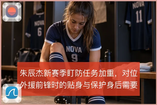 朱辰杰新赛季盯防任务加重,对位外援前锋时的贴身与保护身后需要更明确