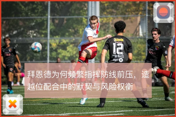 拜恩德为何频繁指挥防线前压,造越位配合中的默契与风险权衡