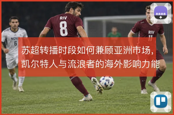 苏超转播时段如何兼顾亚洲市场，凯尔特人与流浪者的海外影响力能到哪一步