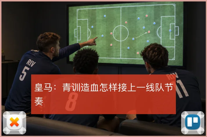 皇马:青训造血怎样接上一线队节奏