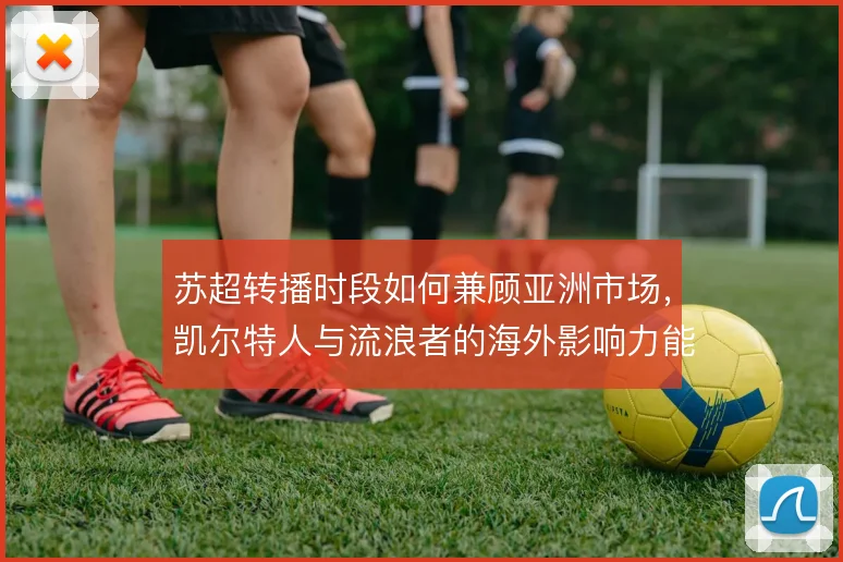 苏超转播时段如何兼顾亚洲市场，凯尔特人与流浪者的海外影响力能到哪一步