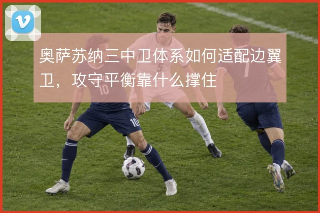 奥萨苏纳三中卫体系如何适配边翼卫,攻守平衡靠什么撑住